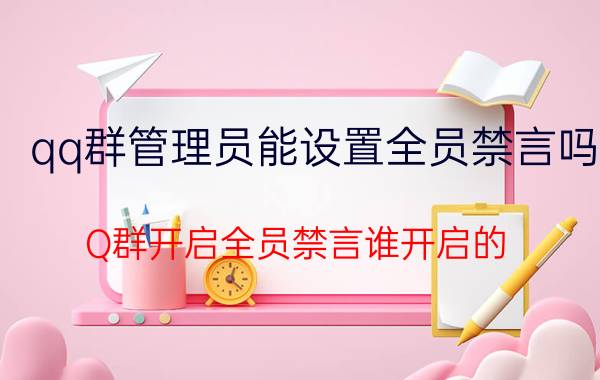 qq群管理员能设置全员禁言吗 Q群开启全员禁言谁开启的？